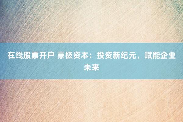 在线股票开户 豪极资本：投资新纪元，赋能企业未来