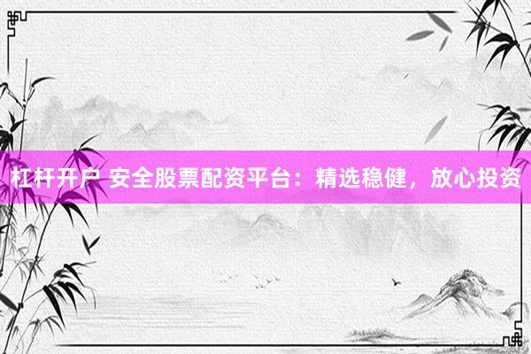 杠杆开户 安全股票配资平台：精选稳健，放心投资