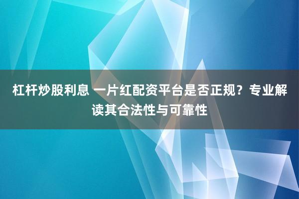 杠杆炒股利息 一片红配资平台是否正规？专业解读其合法性与可靠性