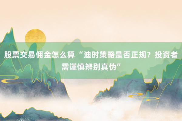 股票交易佣金怎么算 “迪时策略是否正规？投资者需谨慎辨别真伪”