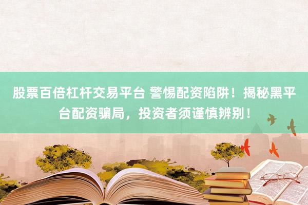 股票百倍杠杆交易平台 警惕配资陷阱！揭秘黑平台配资骗局，投资者须谨慎辨别！