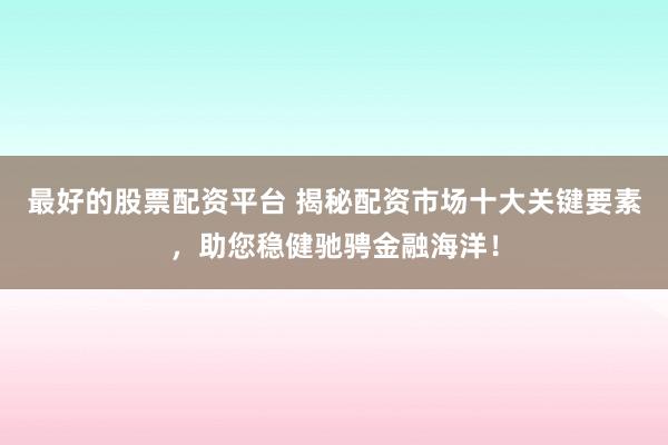 最好的股票配资平台 揭秘配资市场十大关键要素，助您稳健驰骋金融海洋！