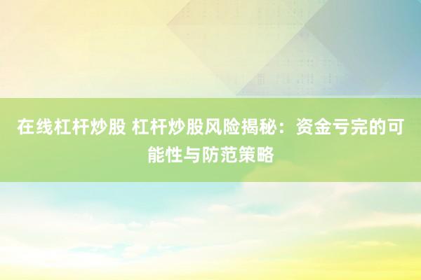 在线杠杆炒股 杠杆炒股风险揭秘：资金亏完的可能性与防范策略