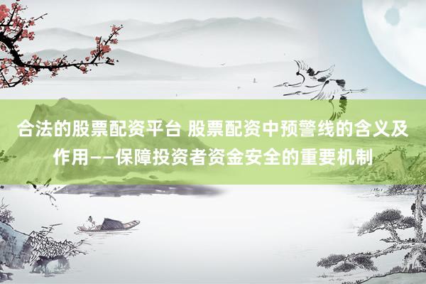 合法的股票配资平台 股票配资中预警线的含义及作用——保障投资者资金安全的重要机制