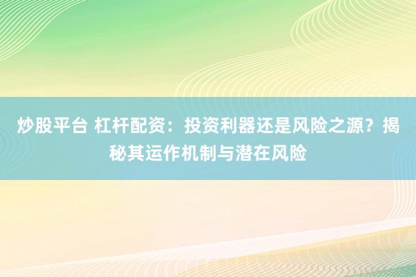 炒股平台 杠杆配资：投资利器还是风险之源？揭秘其运作机制与潜在风险