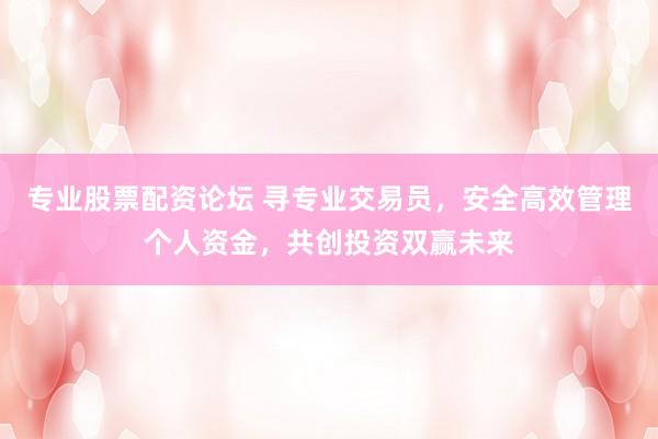 专业股票配资论坛 寻专业交易员，安全高效管理个人资金，共创投资双赢未来