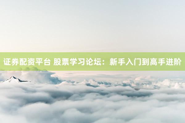 证券配资平台 股票学习论坛：新手入门到高手进阶
