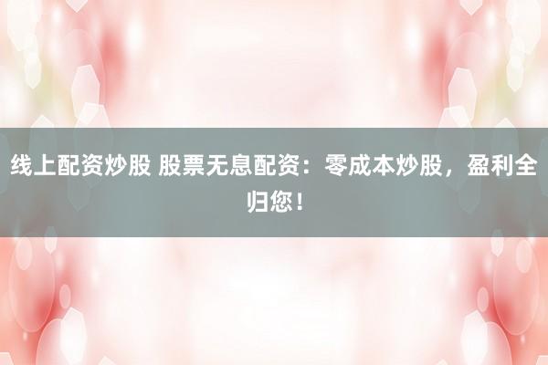 线上配资炒股 股票无息配资：零成本炒股，盈利全归您！