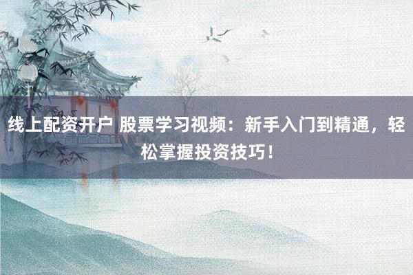 线上配资开户 股票学习视频：新手入门到精通，轻松掌握投资技巧！