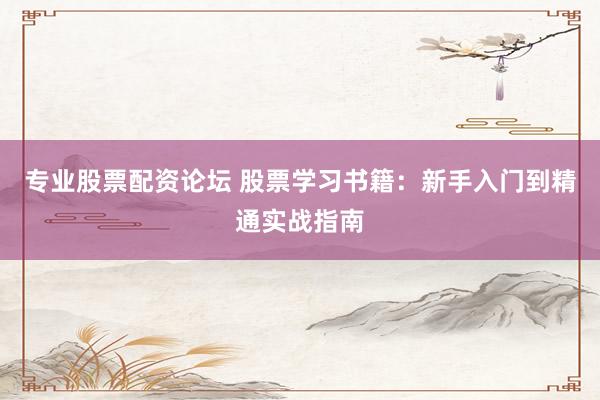 专业股票配资论坛 股票学习书籍：新手入门到精通实战指南