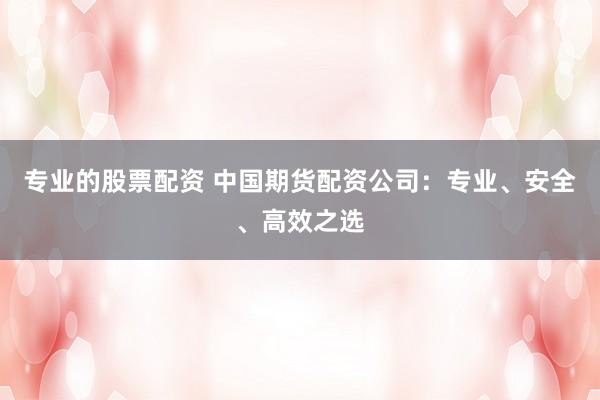 专业的股票配资 中国期货配资公司：专业、安全、高效之选
