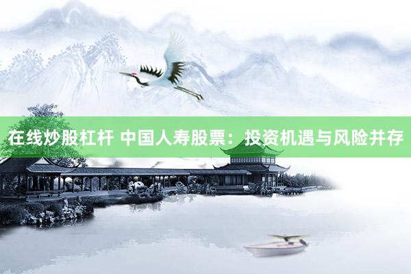 在线炒股杠杆 中国人寿股票：投资机遇与风险并存