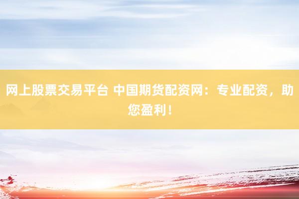 网上股票交易平台 中国期货配资网：专业配资，助您盈利！
