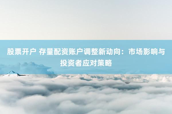 股票开户 存量配资账户调整新动向：市场影响与投资者应对策略