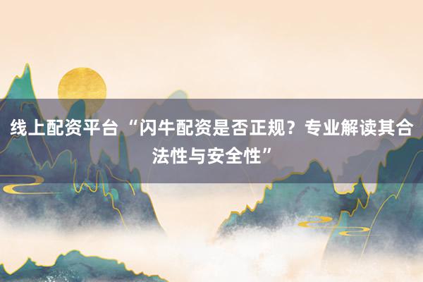 线上配资平台 “闪牛配资是否正规？专业解读其合法性与安全性”