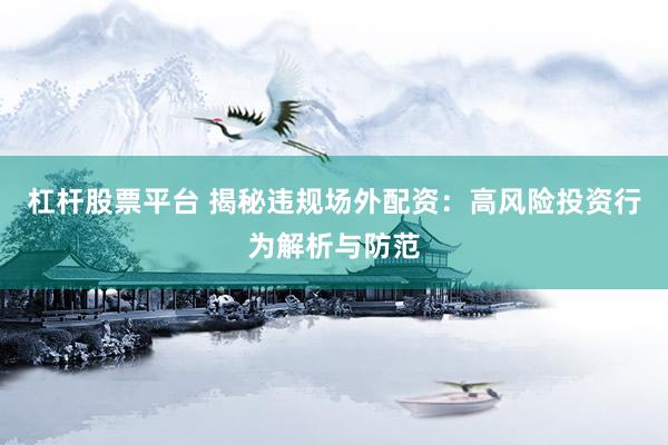 杠杆股票平台 揭秘违规场外配资：高风险投资行为解析与防范