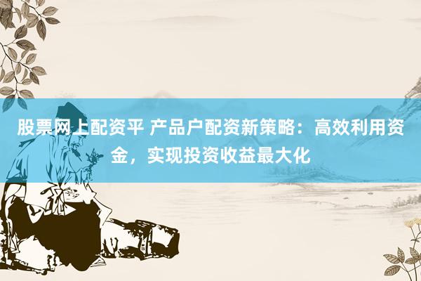 股票网上配资平 产品户配资新策略：高效利用资金，实现投资收益最大化