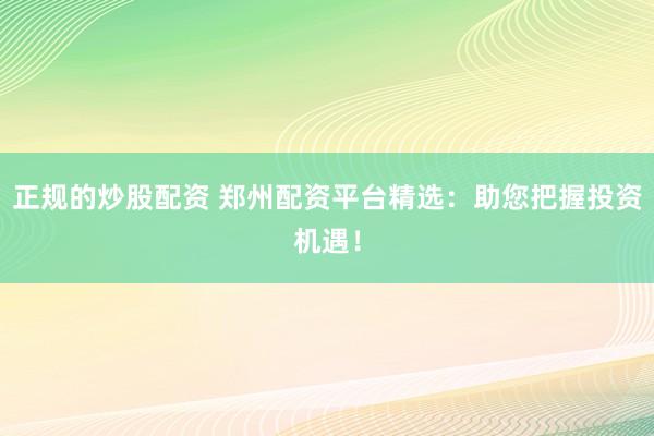 正规的炒股配资 郑州配资平台精选：助您把握投资机遇！