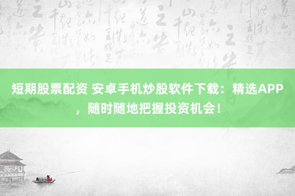 短期股票配资 安卓手机炒股软件下载：精选APP，随时随地把握投资机会！