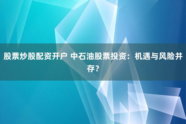 股票炒股配资开户 中石油股票投资：机遇与风险并存？