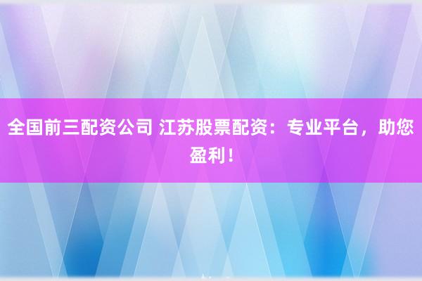全国前三配资公司 江苏股票配资：专业平台，助您盈利！