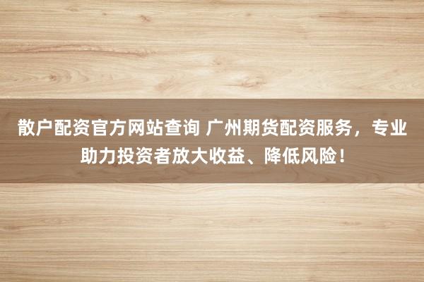 散户配资官方网站查询 广州期货配资服务，专业助力投资者放大收益、降低风险！