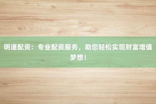 明道配资：专业配资服务，助您轻松实现财富增值梦想！