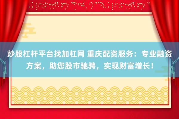 炒股杠杆平台找加杠网 重庆配资服务：专业融资方案，助您股市驰骋，实现财富增长！