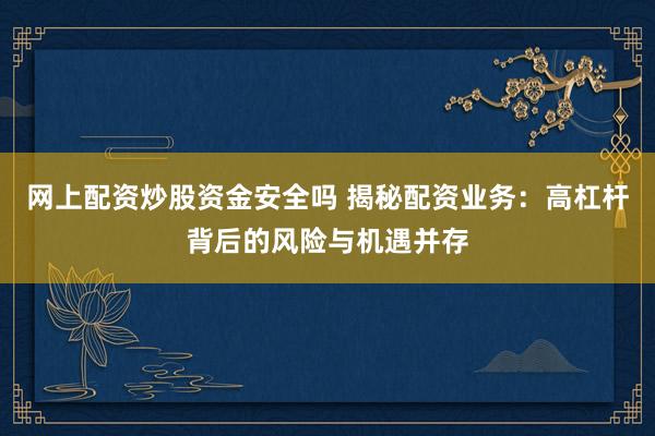 网上配资炒股资金安全吗 揭秘配资业务：高杠杆背后的风险与机遇并存