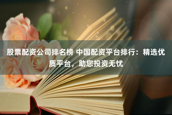 股票配资公司排名榜 中国配资平台排行：精选优质平台，助您投资无忧