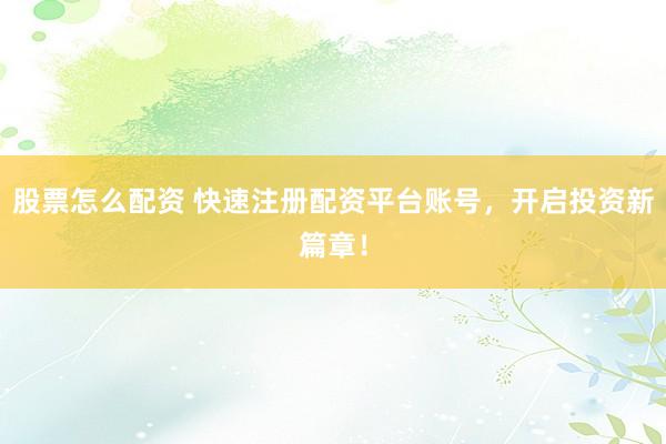 股票怎么配资 快速注册配资平台账号，开启投资新篇章！