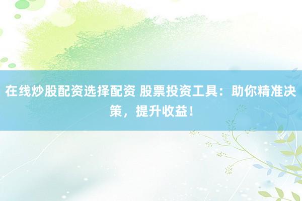 在线炒股配资选择配资 股票投资工具：助你精准决策，提升收益！