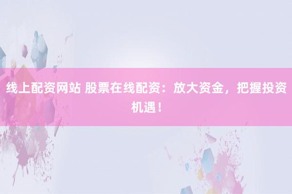 线上配资网站 股票在线配资：放大资金，把握投资机遇！