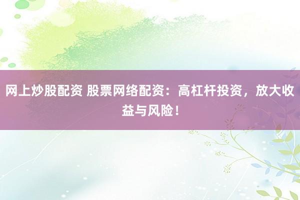 网上炒股配资 股票网络配资：高杠杆投资，放大收益与风险！