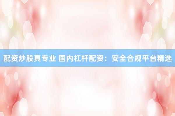 配资炒股真专业 国内杠杆配资：安全合规平台精选