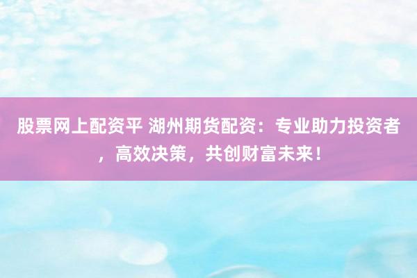 股票网上配资平 湖州期货配资：专业助力投资者，高效决策，共创财富未来！