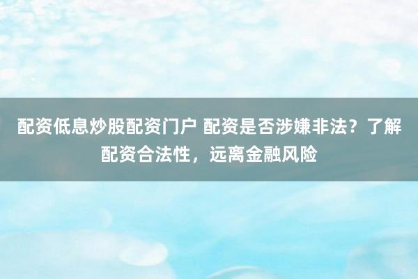 配资低息炒股配资门户 配资是否涉嫌非法？了解配资合法性，远离金融风险
