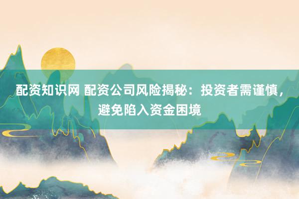 配资知识网 配资公司风险揭秘：投资者需谨慎，避免陷入资金困境