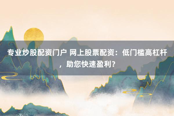 专业炒股配资门户 网上股票配资：低门槛高杠杆，助您快速盈利？