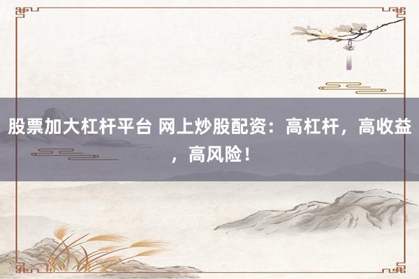 股票加大杠杆平台 网上炒股配资：高杠杆，高收益，高风险！