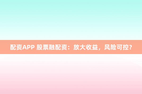 配资APP 股票融配资：放大收益，风险可控？