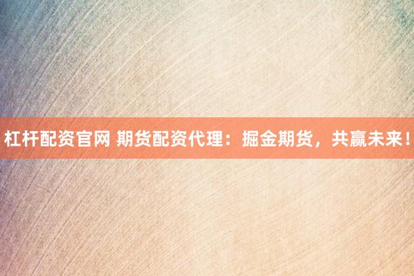 杠杆配资官网 期货配资代理：掘金期货，共赢未来！