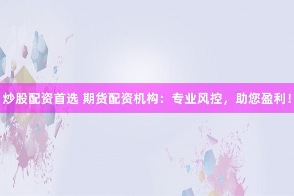 炒股配资首选 期货配资机构：专业风控，助您盈利！