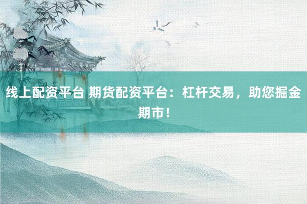 线上配资平台 期货配资平台：杠杆交易，助您掘金期市！