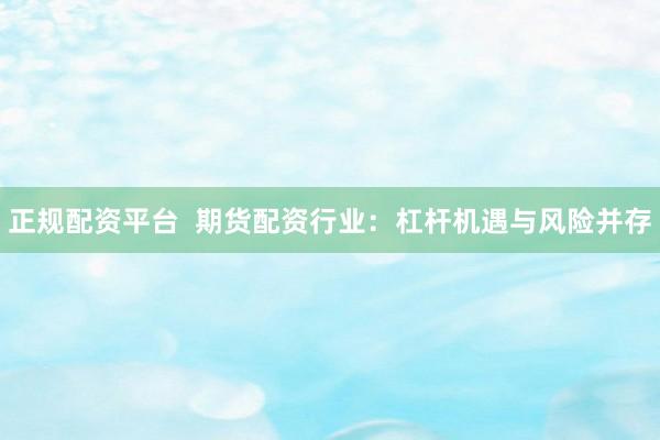 正规配资平台  期货配资行业：杠杆机遇与风险并存