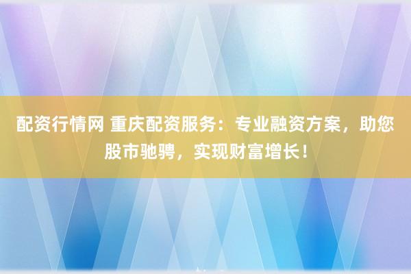 配资行情网 重庆配资服务：专业融资方案，助您股市驰骋，实现财富增长！