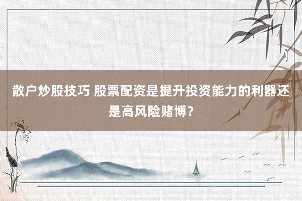 散户炒股技巧 股票配资是提升投资能力的利器还是高风险赌博？