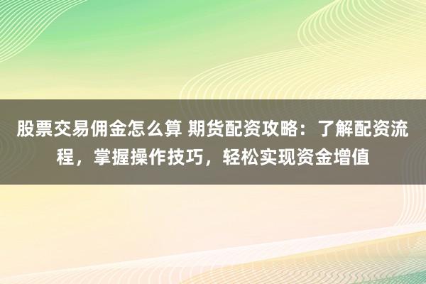 股票交易佣金怎么算 期货配资攻略：了解配资流程，掌握操作技巧，轻松实现资金增值