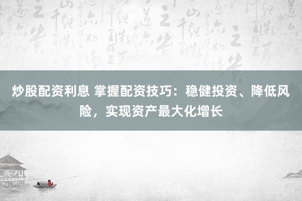 炒股配资利息 掌握配资技巧：稳健投资、降低风险，实现资产最大化增长