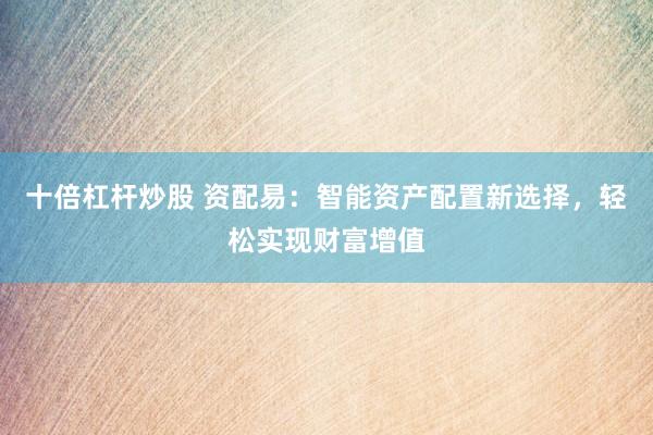 十倍杠杆炒股 资配易：智能资产配置新选择，轻松实现财富增值